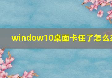 window10桌面卡住了怎么办