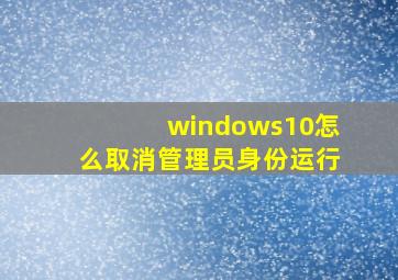 windows10怎么取消管理员身份运行