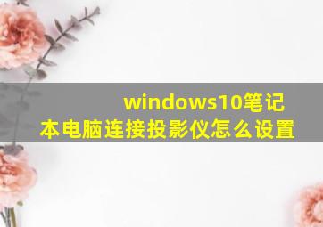 windows10笔记本电脑连接投影仪怎么设置