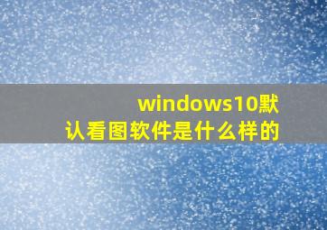 windows10默认看图软件是什么样的