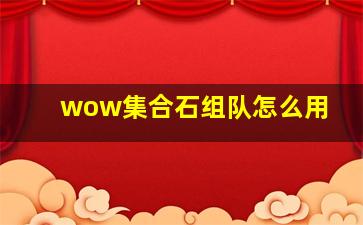 wow集合石组队怎么用