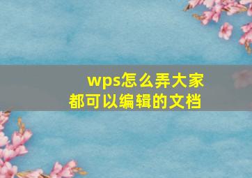 wps怎么弄大家都可以编辑的文档