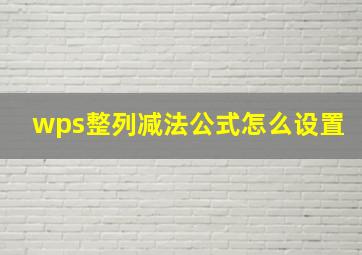 wps整列减法公式怎么设置