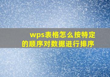 wps表格怎么按特定的顺序对数据进行排序