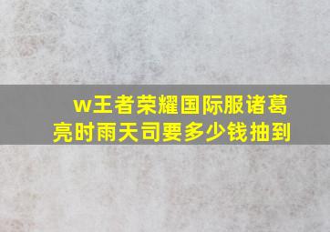 w王者荣耀国际服诸葛亮时雨天司要多少钱抽到