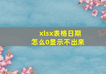 xlsx表格日期怎么0显示不出来