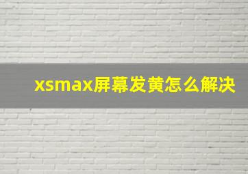 xsmax屏幕发黄怎么解决