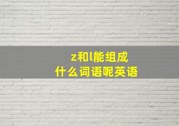 z和l能组成什么词语呢英语