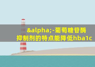 α-葡萄糖苷酶抑制剂的特点能降低hba1c