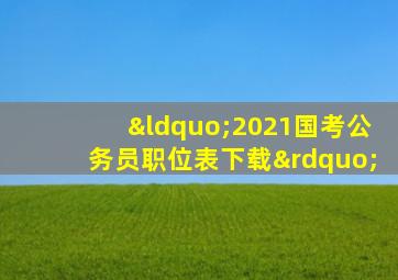 “2021国考公务员职位表下载”