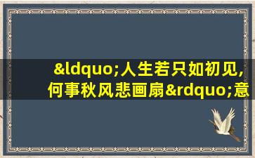 “人生若只如初见,何事秋风悲画扇”意思