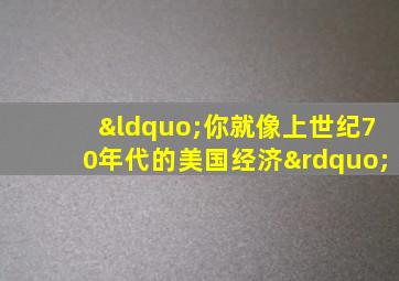 “你就像上世纪70年代的美国经济”