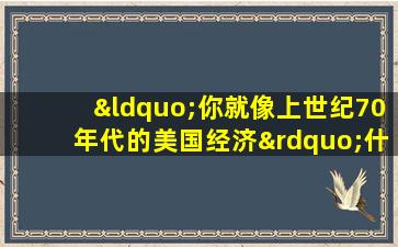 “你就像上世纪70年代的美国经济”什么意思