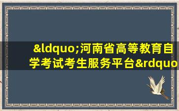 “河南省高等教育自学考试考生服务平台”