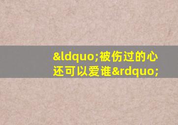 “被伤过的心还可以爱谁”