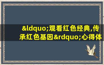 “观看红色经典,传承红色基因”心得体会