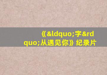 《“字”从遇见你》纪录片