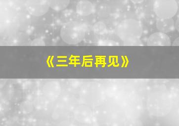 《三年后再见》