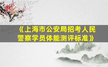 《上海市公安局招考人民警察学员体能测评标准》