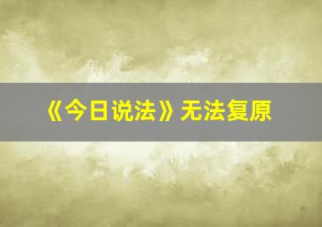 《今日说法》无法复原