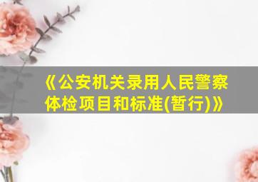 《公安机关录用人民警察体检项目和标准(暂行)》