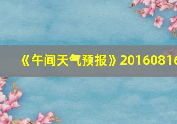 《午间天气预报》20160816