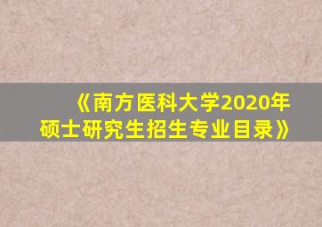 《南方医科大学2020年硕士研究生招生专业目录》