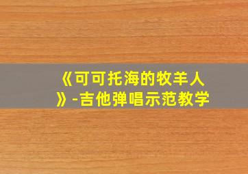 《可可托海的牧羊人》-吉他弹唱示范教学