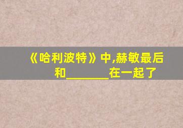 《哈利波特》中,赫敏最后和_______在一起了