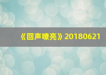 《回声嘹亮》20180621