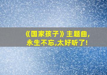 《国家孩子》主题曲,永生不忘,太好听了!