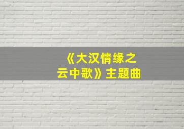 《大汉情缘之云中歌》主题曲