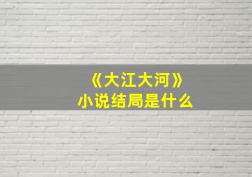 《大江大河》小说结局是什么