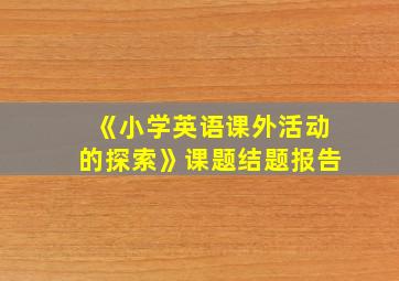 《小学英语课外活动的探索》课题结题报告