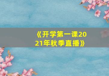 《开学第一课2021年秋季直播》