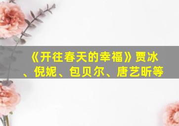 《开往春天的幸福》贾冰、倪妮、包贝尔、唐艺昕等