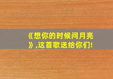 《想你的时候问月亮》,这首歌送给你们!