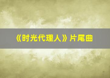 《时光代理人》片尾曲