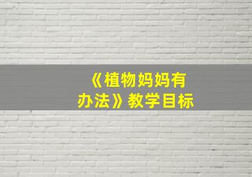 《植物妈妈有办法》教学目标