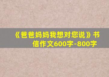 《爸爸妈妈我想对您说》书信作文600字-800字