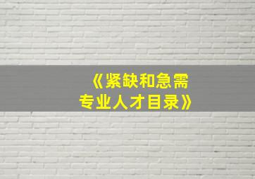 《紧缺和急需专业人才目录》