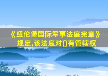 《纽伦堡国际军事法庭宪章》规定,该法庭对()有管辖权