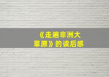 《走遍非洲大草原》的读后感