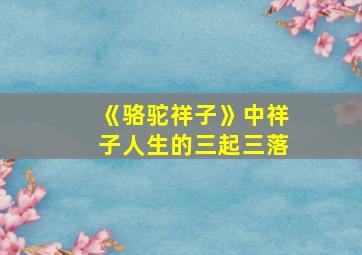 《骆驼祥子》中祥子人生的三起三落