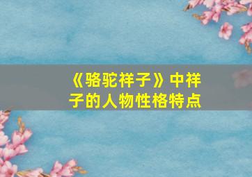 《骆驼祥子》中祥子的人物性格特点