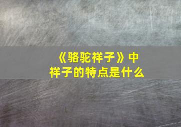 《骆驼祥子》中祥子的特点是什么