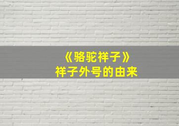 《骆驼祥子》祥子外号的由来