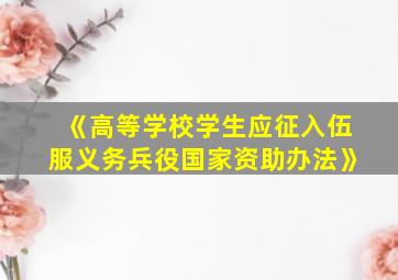 《高等学校学生应征入伍服义务兵役国家资助办法》