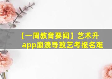 【一周教育要闻】艺术升app崩溃导致艺考报名难