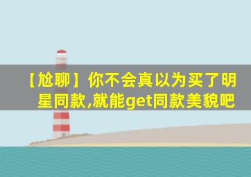 【尬聊】你不会真以为买了明星同款,就能get同款美貌吧